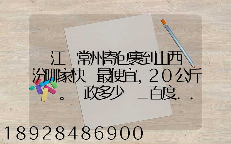 從江蘇常州寄包裹到山西臨汾哪家快遞最便宜,20公斤。郵政多少錢_百度...